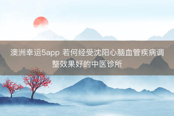 澳洲幸运5app 若何经受沈阳心脑血管疾病调整效果好的中医诊所