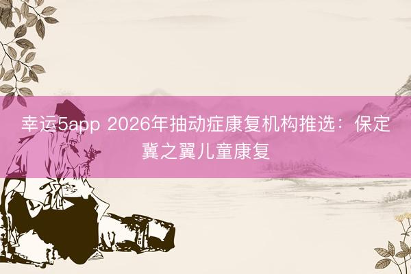 幸运5app 2026年抽动症康复机构推选：保定冀之翼儿童康复