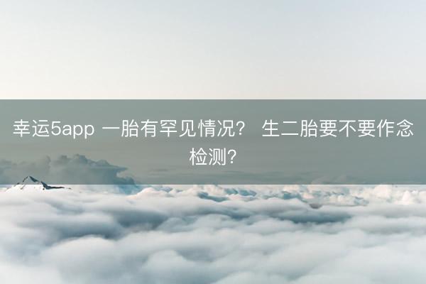 幸运5app 一胎有罕见情况? 生二胎要不要作念检测?