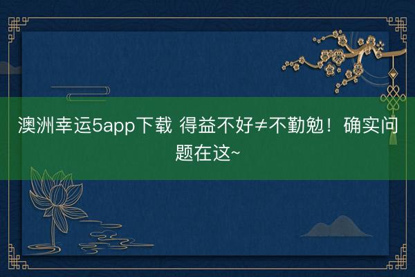 澳洲幸运5app下载 得益不好≠不勤勉！确实问题在这~
