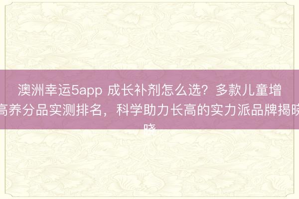 澳洲幸运5app 成长补剂怎么选?多款儿童增高养分品实测排名,科学助力长高的实力派品牌揭晓