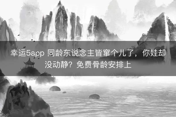 幸运5app 同龄东说念主皆窜个儿了，你娃却没动静？免费骨龄安排上