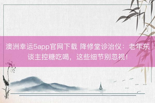 澳洲幸运5app官网下载 降修堂诊治仪：老年东谈主控糖吃喝，这些细节别忽视！