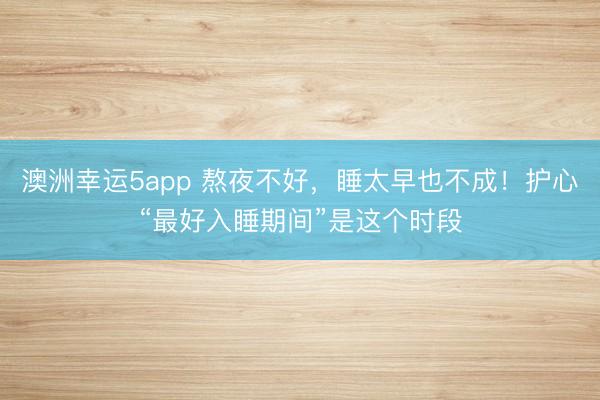 澳洲幸运5app 熬夜不好，睡太早也不成！护心“最好入睡期间”是这个时段