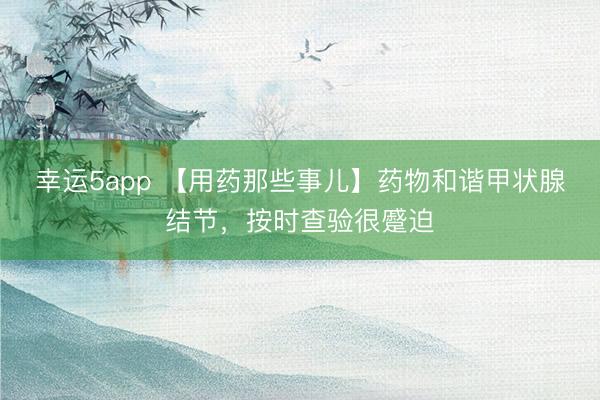 幸运5app 【用药那些事儿】药物和谐甲状腺结节，按时查验很蹙迫
