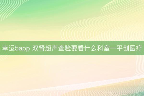 幸运5app 双肾超声查验要看什么科室—平创医疗