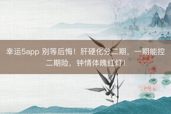 幸运5app 别等后悔！肝硬化分二期，一期能控二期险，钟情体魄红灯！