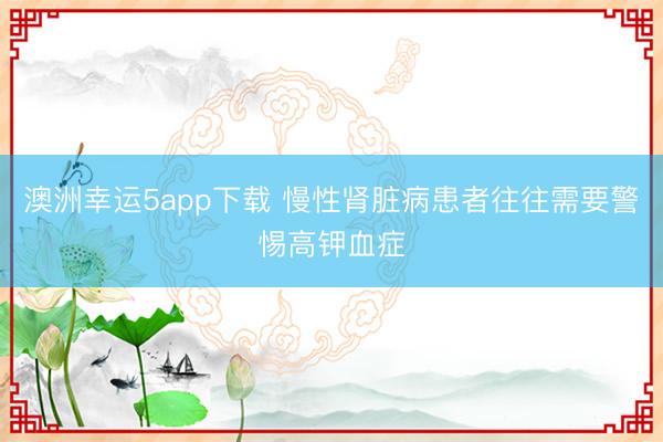 澳洲幸运5app下载 慢性肾脏病患者往往需要警惕高钾血症