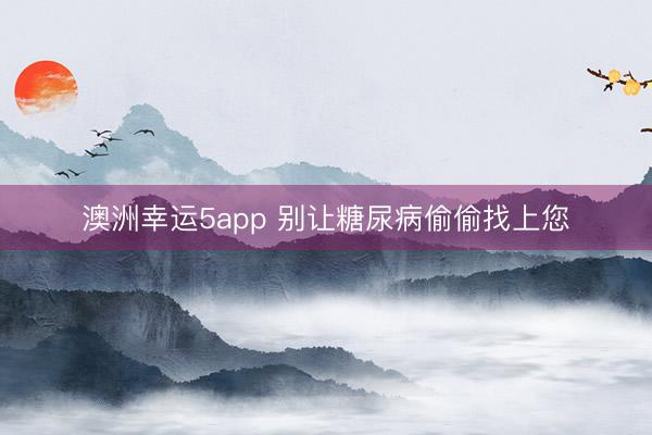 澳洲幸运5app 别让糖尿病偷偷找上您