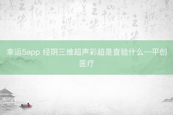 幸运5app 经阴三维超声彩超是查验什么—平创医疗