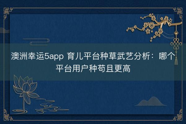 澳洲幸运5app 育儿平台种草武艺分析：哪个平台用户种苟且更高