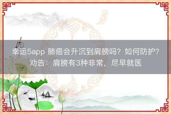 幸运5app 肺癌会升沉到肩膀吗?如何防护?劝告:肩膀有3种非常,尽早就医
