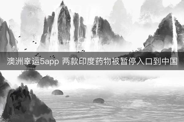 澳洲幸运5app 两款印度药物被暂停入口到中国