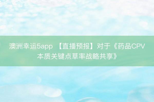 澳洲幸运5app 【直播预报】对于《药品CPV本质关键点草率战略共享》
