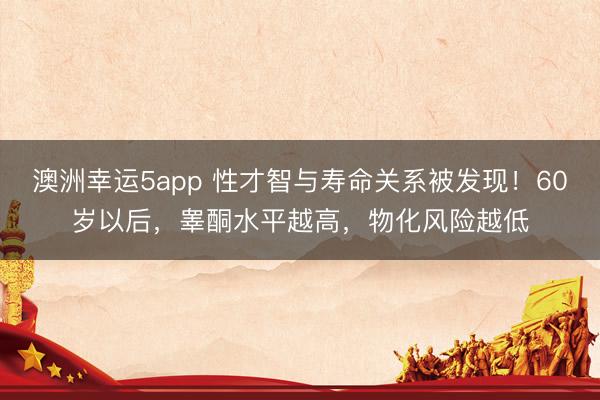 澳洲幸运5app 性才智与寿命关系被发现!60岁以后,睾酮水平越高,物化风险越低