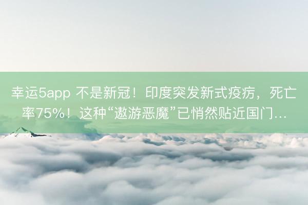 幸运5app 不是新冠!印度突发新式疫疠,死亡率75%!这种“遨游恶魔”已悄然贴近国门…