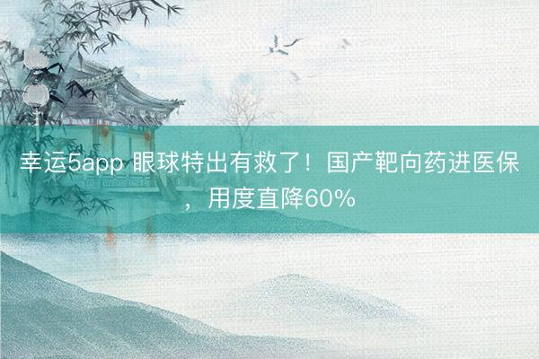 幸运5app 眼球特出有救了!国产靶向药进医保,用度直降60%