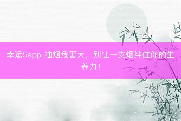 幸运5app 抽烟危害大，别让一支烟绊住你的生养力！