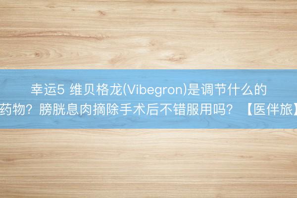 幸运5 维贝格龙(Vibegron)是调节什么的药物？膀胱息肉摘除手术后不错服用吗？【医伴旅】