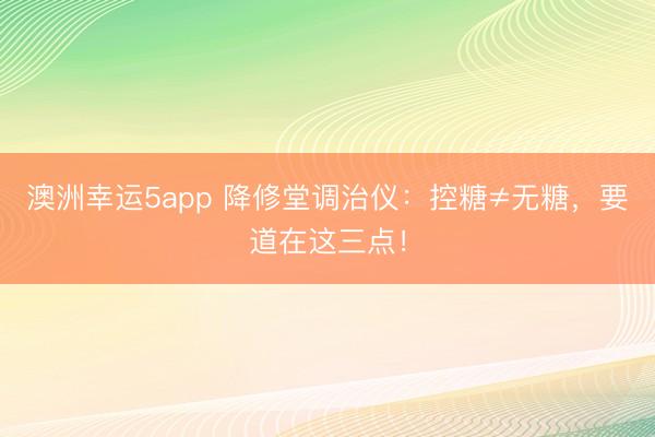 澳洲幸运5app 降修堂调治仪:控糖≠无糖,要道在这三点!
