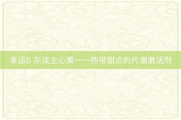 幸运5 东谈主心果——热带甜点的代谢激活剂