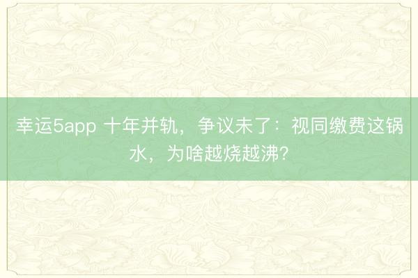 幸运5app 十年并轨，争议未了：视同缴费这锅水，为啥越烧越沸？