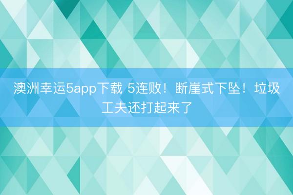 澳洲幸运5app下载 5连败!断崖式下坠!垃圾工夫还打起来了