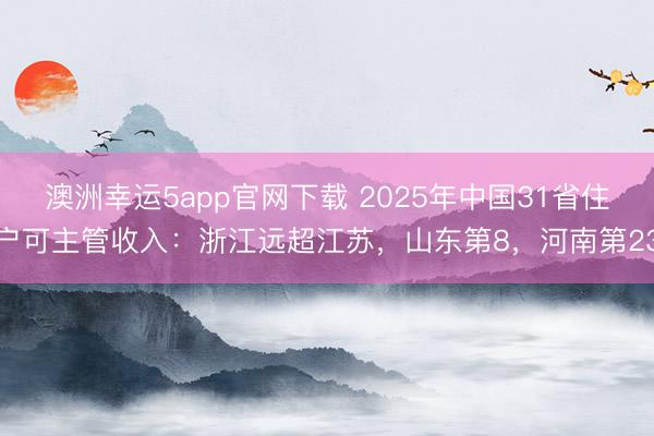 澳洲幸运5app官网下载 2025年中国31省住户可主管收入：浙江远超江苏，山东第8，河南第23