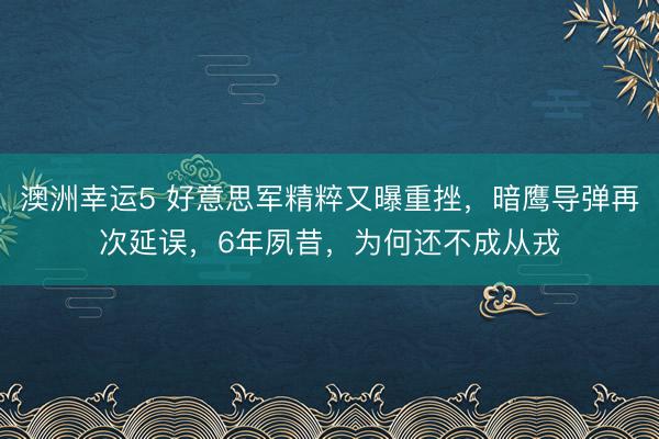 澳洲幸运5 好意思军精粹又曝重挫，暗鹰导弹再次延误，6年夙昔，为何还不成从戎