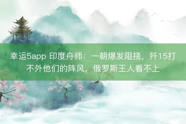 幸运5app 印度舟师：一朝爆发阻挠，歼15打不外他们的阵风，俄罗斯王人看不上