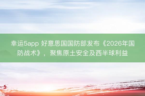 幸运5app 好意思国国防部发布《2026年国防战术》，聚焦原土安全及西半球利益