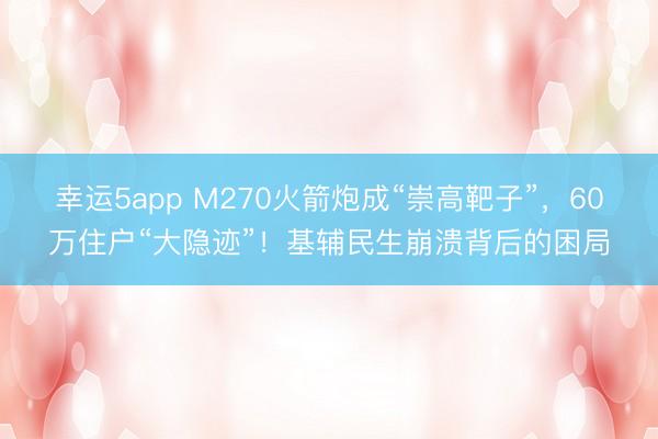 幸运5app M270火箭炮成“崇高靶子”，60万住户“大隐迹”！基辅民生崩溃背后的困局