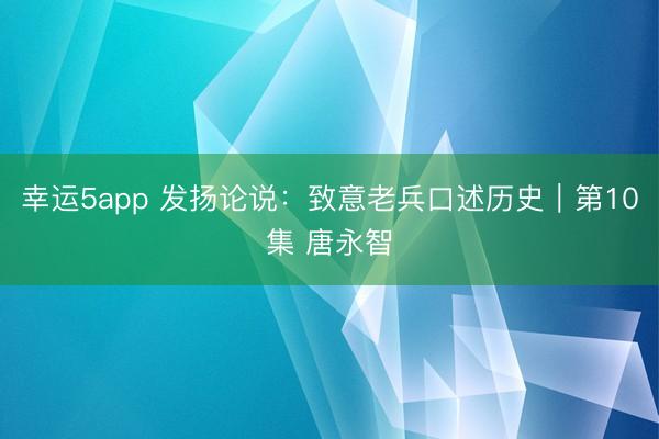 幸运5app 发扬论说：致意老兵口述历史｜第10集 唐永智