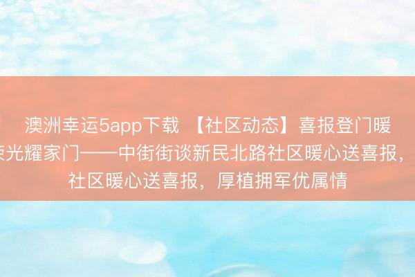 澳洲幸运5app下载 【社区动态】喜报登门暖东谈主心 战功荣光耀家门——中街街谈新民北路社区暖心送喜报，厚植拥军优属情