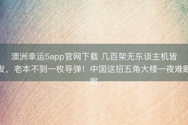 澳洲幸运5app官网下载 几百架无东谈主机皆发，老本不到一枚导弹！中国这招五角大楼一夜难眠