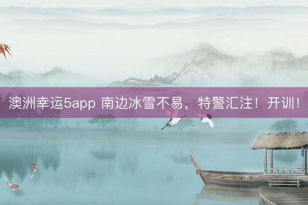 澳洲幸运5app 南边冰雪不易，特警汇注！开训！