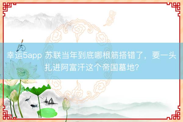 幸运5app 苏联当年到底哪根筋搭错了,要一头扎进阿富汗这个帝国墓地?