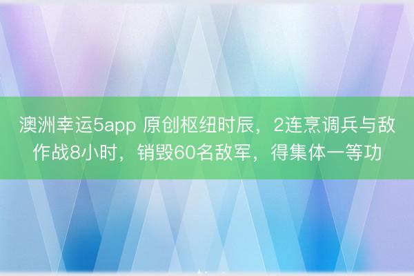 澳洲幸运5app 原创枢纽时辰,2连烹调兵与敌作战8小时,销毁60名敌军,得集体一等功