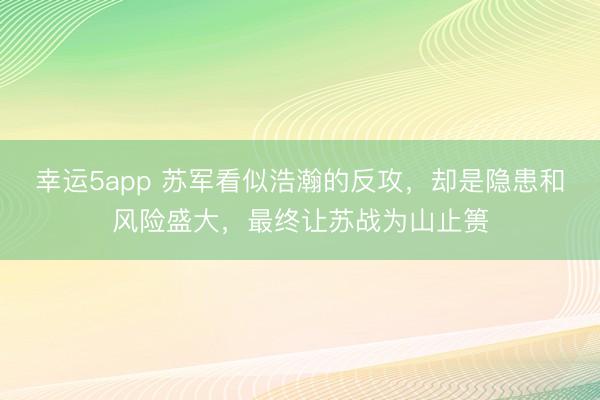 幸运5app 苏军看似浩瀚的反攻,却是隐患和风险盛大,最终让苏战为山止篑