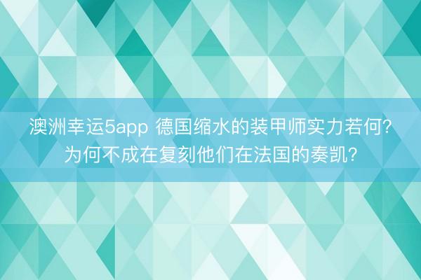 澳洲幸运5app 德国缩水的装甲师实力若何？为何不成在复刻他们在法国的奏凯？