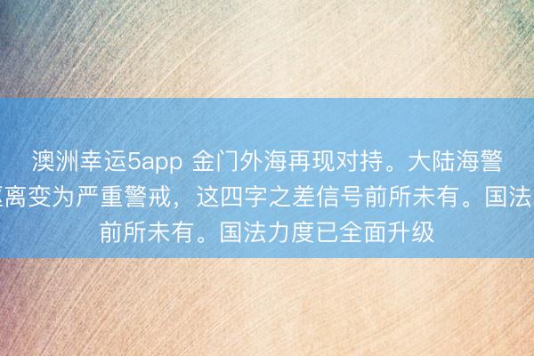 澳洲幸运5app 金门外海再现对持。大陆海警的喊话从警戒驱离变为严重警戒，这四字之差信号前所未有。国法力度已全面升级