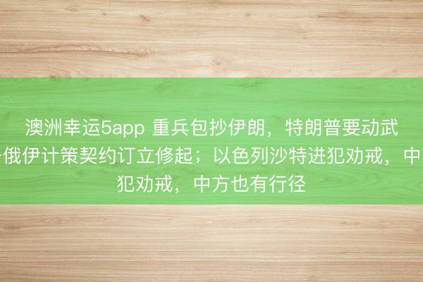 澳洲幸运5app 重兵包抄伊朗，特朗普要动武？普京签署俄伊计策契约订立修起；以色列沙特进犯劝戒，中方也有行径