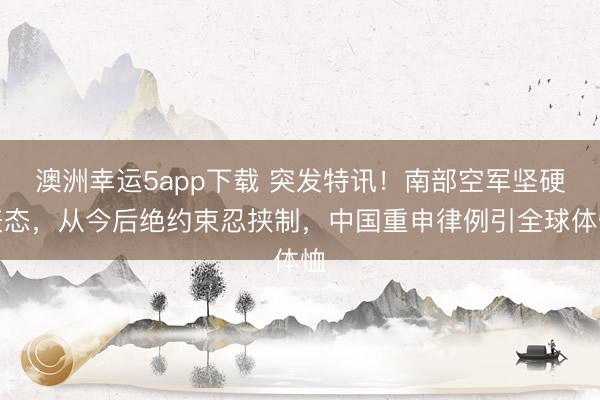 澳洲幸运5app下载 突发特讯!南部空军坚硬表态,从今后绝约束忍挟制,中国重申律例引全球体恤