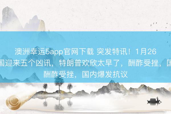 澳洲幸运5app官网下载 突发特讯！1月26日，好意思国迎来五个凶讯，特朗普欢欣太早了，酬酢受挫，国内爆发抗议