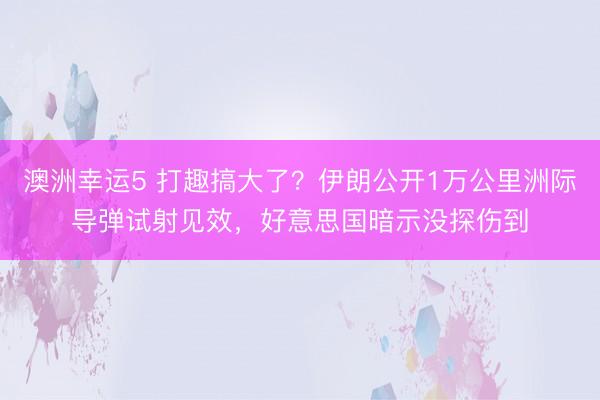 澳洲幸运5 打趣搞大了？伊朗公开1万公里洲际导弹试射见效，好意思国暗示没探伤到