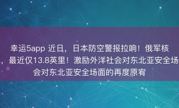 幸运5app 近日，日本防空警报拉响！俄军核轰炸机队压境，最近仅13.8英里！激励外洋社会对东北亚安全场面的再度原宥