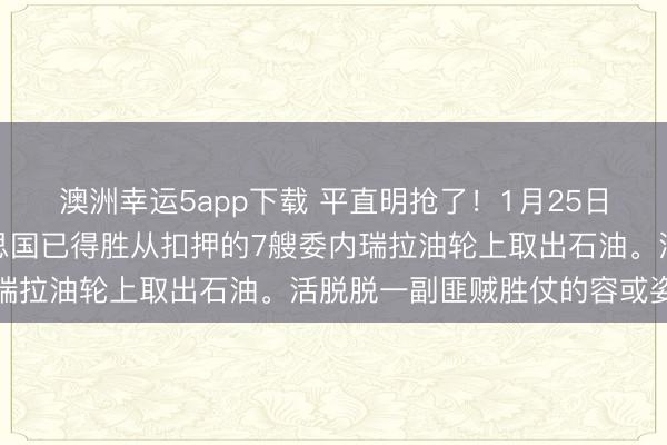 澳洲幸运5app下载 平直明抢了！1月25日，特朗普公开晓示好意思国已得胜从扣押的7艘委内瑞拉油轮上取出石油。活脱脱一副匪贼胜仗的容或姿首