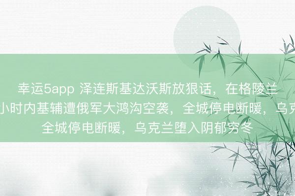 幸运5app 泽连斯基达沃斯放狠话，在格陵兰击千里俄舰！24小时内基辅遭俄军大鸿沟空袭，全城停电断暖，乌克兰堕入阴郁穷冬