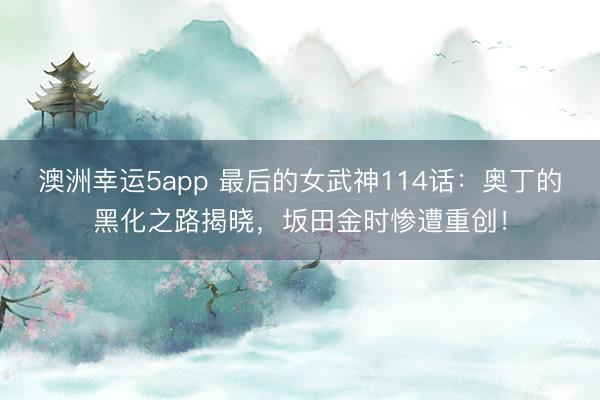 澳洲幸运5app 最后的女武神114话：奥丁的黑化之路揭晓，坂田金时惨遭重创！