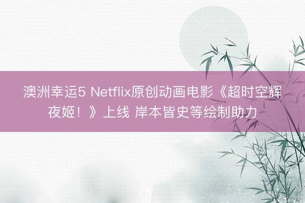澳洲幸运5 Netflix原创动画电影《超时空辉夜姬！》上线 岸本皆史等绘制助力